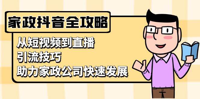 家政抖音运营指南：从短视频到直播，引流技巧，助力家政公司快速发展|52搬砖-我爱搬砖网