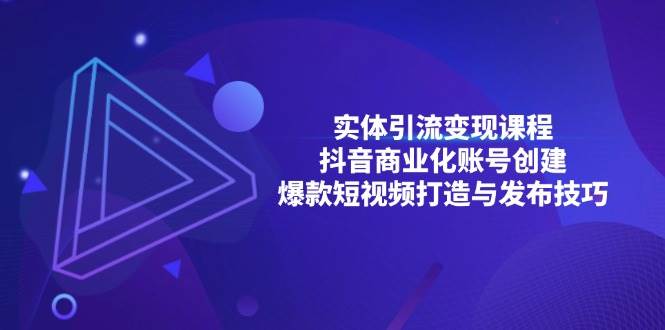 实体引流变现课程；抖音商业化账号创建；爆款短视频打造与发布技巧|52搬砖-我爱搬砖网