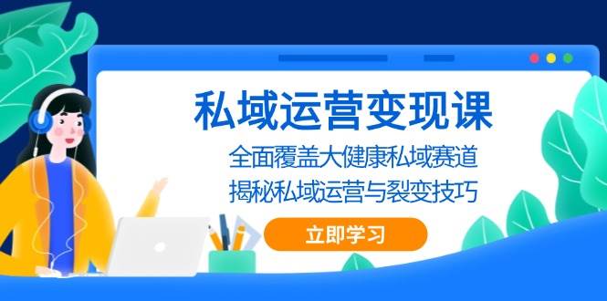 私域 运营变现课，全面覆盖大健康私域赛道，揭秘私域 运营与裂变技巧|52搬砖-我爱搬砖网