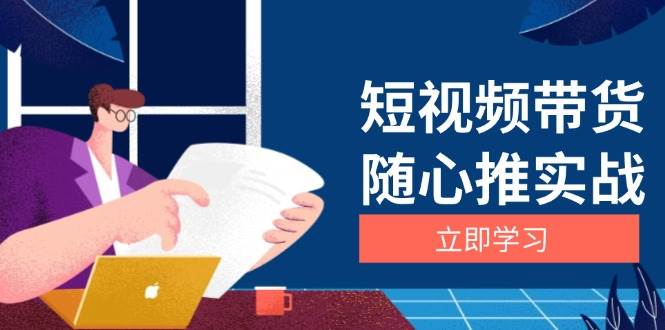 短视频带货随心推实战：涵盖选品到放量，详解涨粉、口碑分提升与广告逻辑|52搬砖-我爱搬砖网