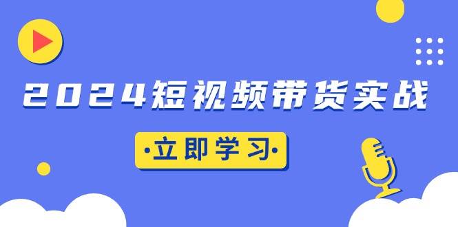 2024短视频带货实战：底层逻辑+实操技巧，橱窗引流、直播带货|52搬砖-我爱搬砖网