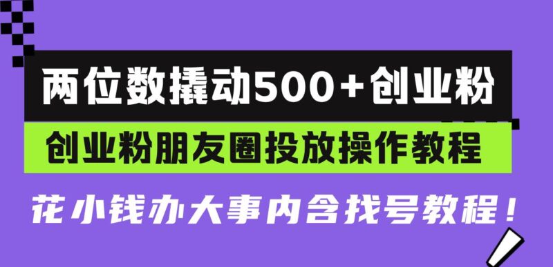 两位数撬动500+创业粉,创业粉朋友圈投放操作教程,花小钱办大事内含找…|52搬砖-我爱搬砖网