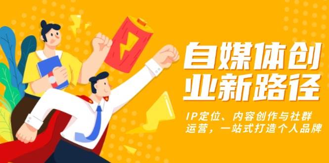 自媒体创业新路径：IP定位、内容创作与社群运营，一站式打造个人品牌|52搬砖-我爱搬砖网