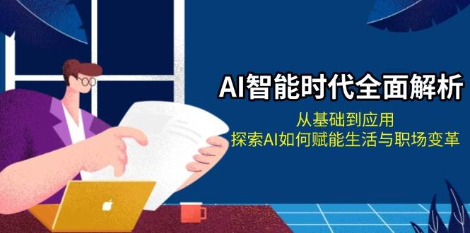 AI智能时代全面解析：从基础到应用，探索AI如何赋能生活与职场变革|52搬砖-我爱搬砖网