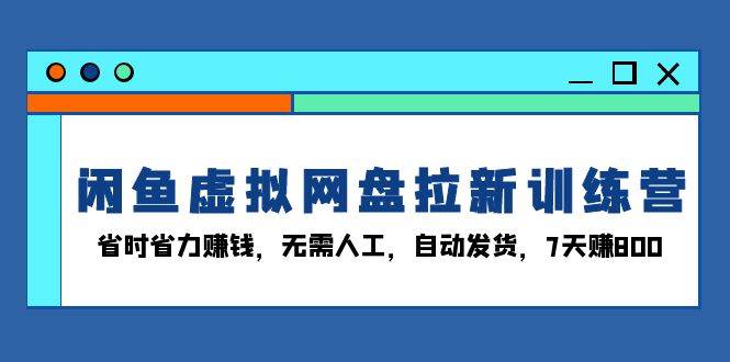 闲鱼虚拟网盘拉新训练营：省时省力赚钱，无需人工，自动发货，7天赚800|52搬砖-我爱搬砖网