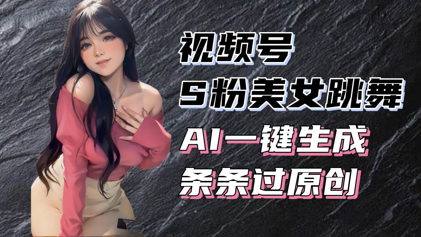 揭秘视频号S粉美女跳舞赛道，一键生成原创视频，收益翻倍！|52搬砖-我爱搬砖网