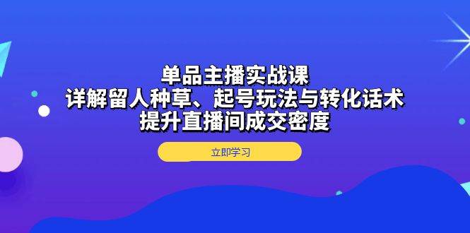 单品主播实战课：详解留人种草、起号玩法与转化话术，提升直播间成交密度|52搬砖-我爱搬砖网