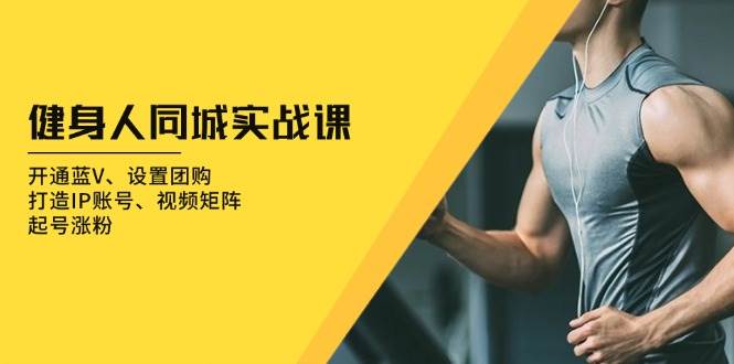 健身人 同城实战课：开通蓝V、设置团购、打造IP账号、视频矩阵、起号涨粉|52搬砖-我爱搬砖网