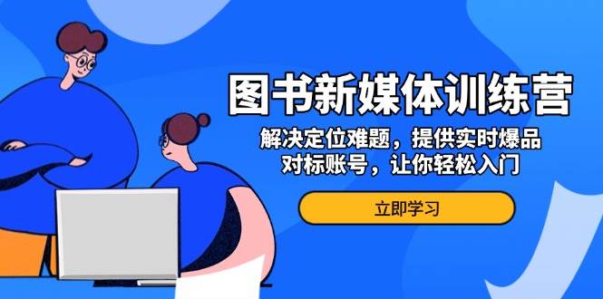 图书新媒体训练营，解决定位难题，提供实时爆品、对标账号，让你轻松入门|52搬砖-我爱搬砖网