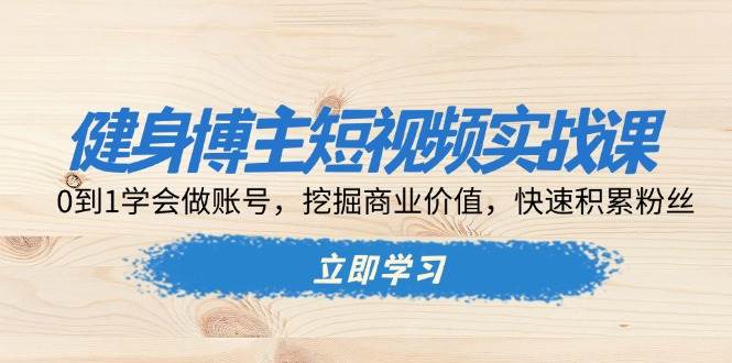 健身博主短视频实战课：0到1学会做账号，挖掘商业价值，快速积累粉丝|52搬砖-我爱搬砖网