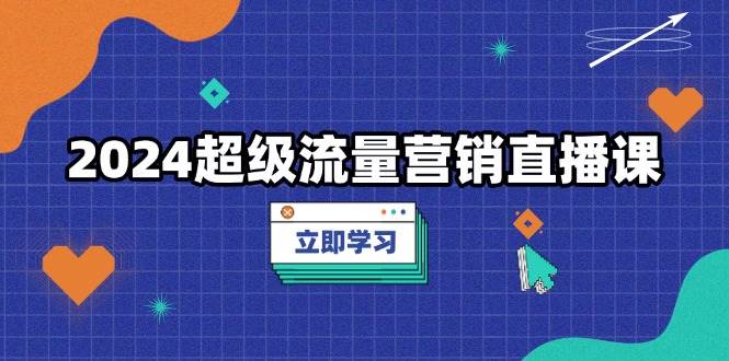 2024超级流量营销直播课，低成本打法，提升流量转化率，案例拆解爆款|52搬砖-我爱搬砖网