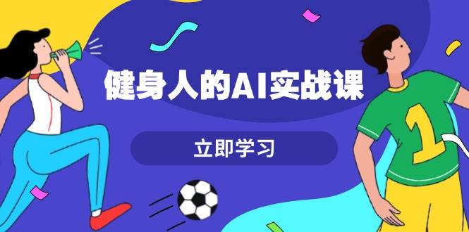 健身人的AI实战课，7天从0到1提升效率，快速入门AI，掌握爆款内容|52搬砖-我爱搬砖网