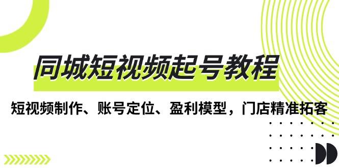 同城短视频起号教程，短视频制作、账号定位、盈利模型，门店精准拓客|52搬砖-我爱搬砖网