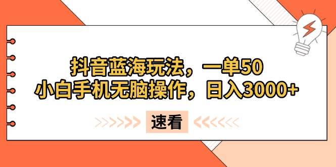 抖音蓝海玩法，一单50，小白手机无脑操作，日入3000+|52搬砖-我爱搬砖网