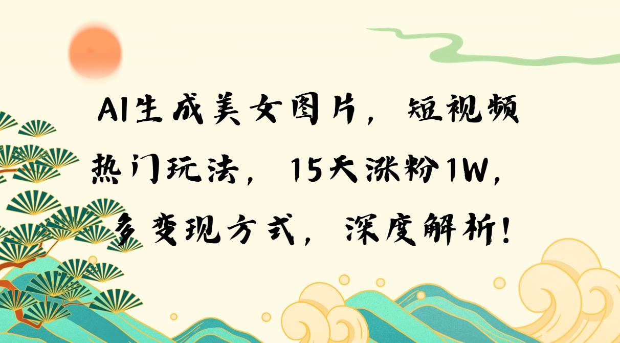 AI生成美女图片，短视频热门玩法，15天涨粉1W，多变现方式，深度解析!|52搬砖-我爱搬砖网