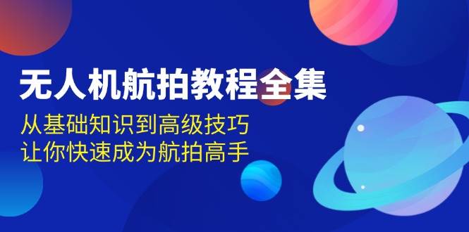 无人机-航拍教程全集，从基础知识到高级技巧，让你快速成为航拍高手|52搬砖-我爱搬砖网