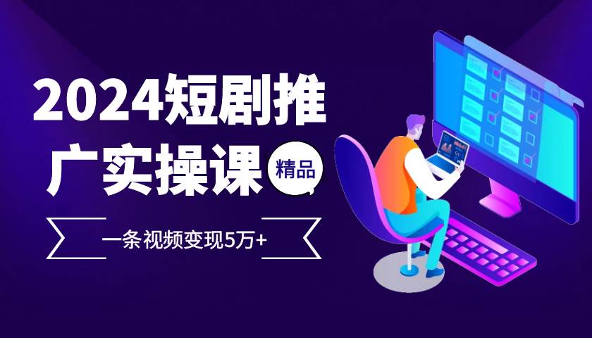 2024最火爆的项目短剧推广实操课 一条视频变现5万+|52搬砖-我爱搬砖网