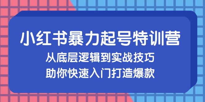 小红书暴力起号训练营，从底层逻辑到实战技巧，助你快速入门打造爆款|52搬砖-我爱搬砖网