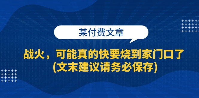 某付费文章：战火，可能真的快要烧到家门口了 (文末建议请务必保存)|52搬砖-我爱搬砖网