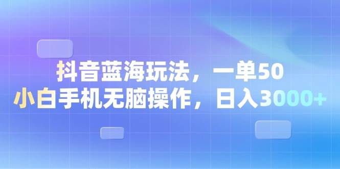 抖音蓝海玩法，一单50，小白手机无脑操作，日入3000+|52搬砖-我爱搬砖网