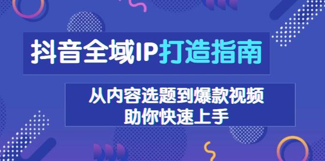 抖音全域IP打造指南，从内容选题到爆款视频，助你快速上手|52搬砖-我爱搬砖网