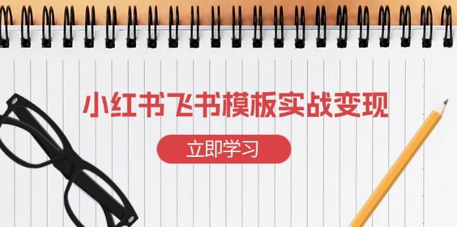 小红书飞书 模板实战变现：小红书快速起号，搭建一个赚钱的飞书模板|52搬砖-我爱搬砖网