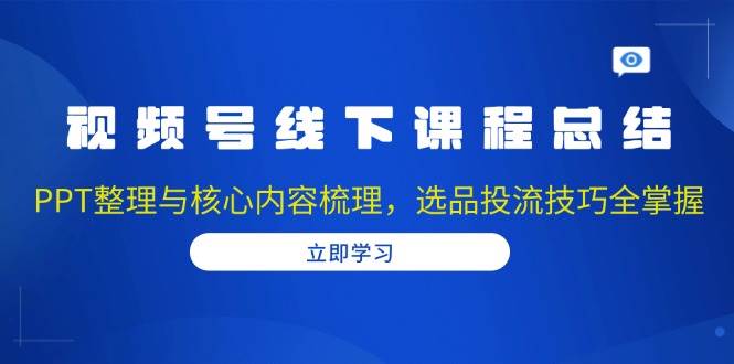 视频号线下课程总结：PPT整理与核心内容梳理，选品投流技巧全掌握|52搬砖-我爱搬砖网