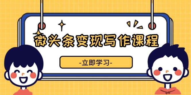 微头条变现写作课程，掌握流量变现技巧，提升微头条质量，实现收益增长|52搬砖-我爱搬砖网