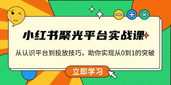 小红书 聚光平台实战课，从认识平台到投放技巧，助你实现从0到1的突破|52搬砖-我爱搬砖网