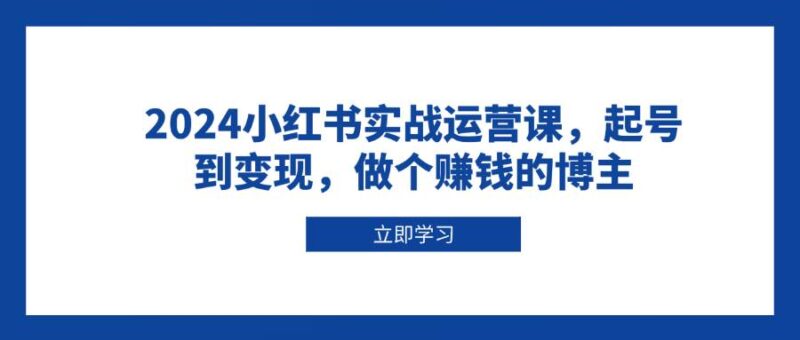 2024小红书实战运营课，起号到变现，做个赚钱的博主|52搬砖-我爱搬砖网