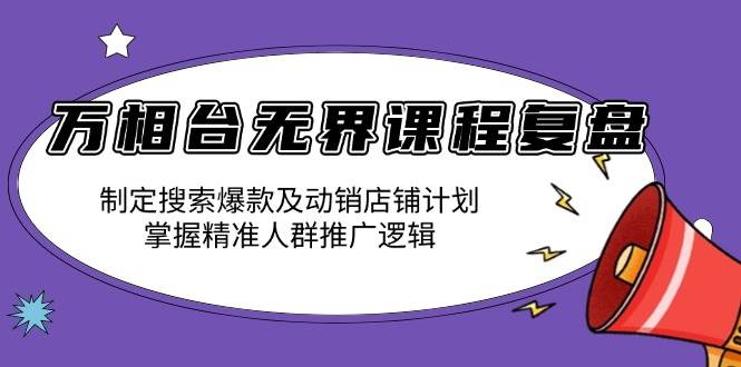 万相台无界课程复盘：制定搜索爆款及动销店铺计划，掌握精准人群推广逻辑|52搬砖-我爱搬砖网