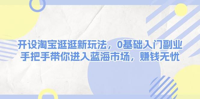 开设淘宝逛逛新玩法，0基础入门副业，手把手带你进入蓝海市场，赚钱无忧|52搬砖-我爱搬砖网