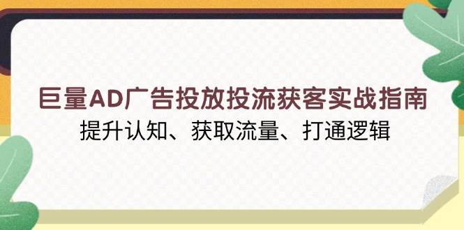 巨量AD广告投放投流获客实战指南，提升认知、获取流量、打通逻辑|52搬砖-我爱搬砖网