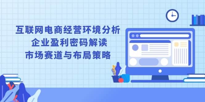 互联网电商经营环境分析, 企业盈利密码解读, 市场赛道与布局策略|52搬砖-我爱搬砖网