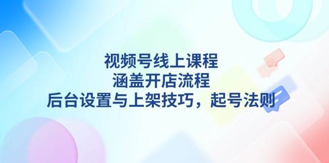 视频号线上课程详解，涵盖开店流程，后台设置与上架技巧，起号法则|52搬砖-我爱搬砖网