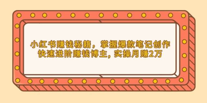 小红书赚钱秘籍，掌握爆款笔记创作，快速进阶赚钱博主, 实操月赚2万|52搬砖-我爱搬砖网