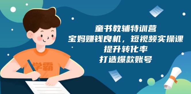 童书教辅特训营，宝妈赚钱良机，短视频实操课，提升转化率，打造爆款账号|52搬砖-我爱搬砖网