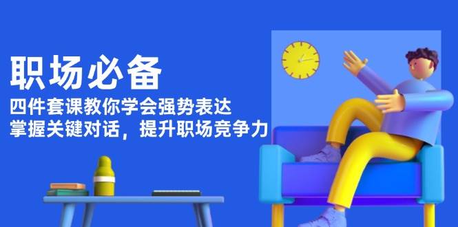 职场必备，四件套课教你学会强势表达，掌握关键对话，提升职场竞争力|52搬砖-我爱搬砖网