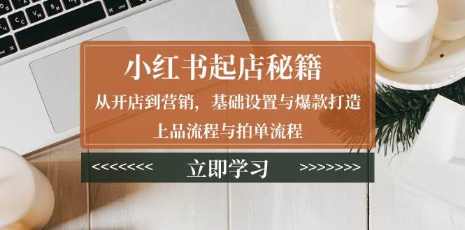 小红书起店秘籍：从开店到营销，基础设置与爆款打造、上品流程与拍单流程|52搬砖-我爱搬砖网