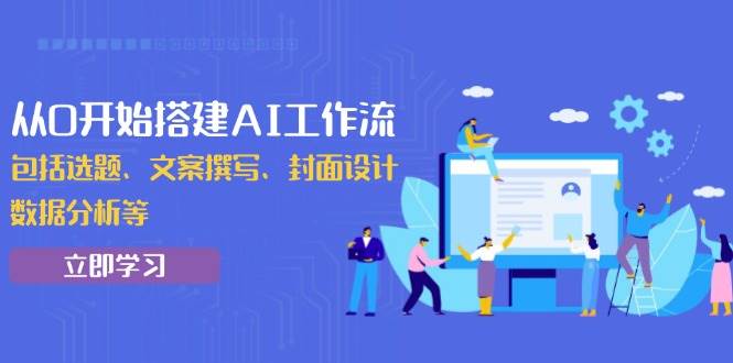 从0开始搭建AI工作流，包括选题、文案撰写、封面设计、数据分析等|52搬砖-我爱搬砖网