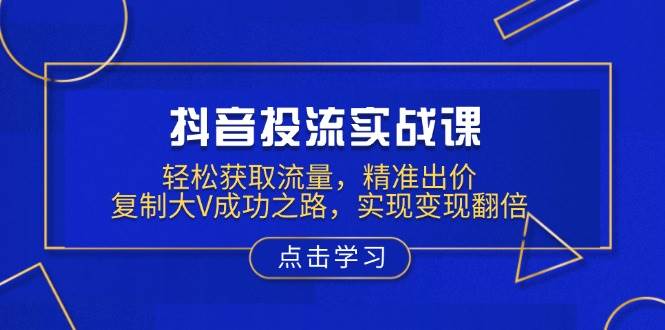 抖音投流实战课，轻松获取流量，精准出价，复制大V成功之路，实现变现翻倍|52搬砖-我爱搬砖网