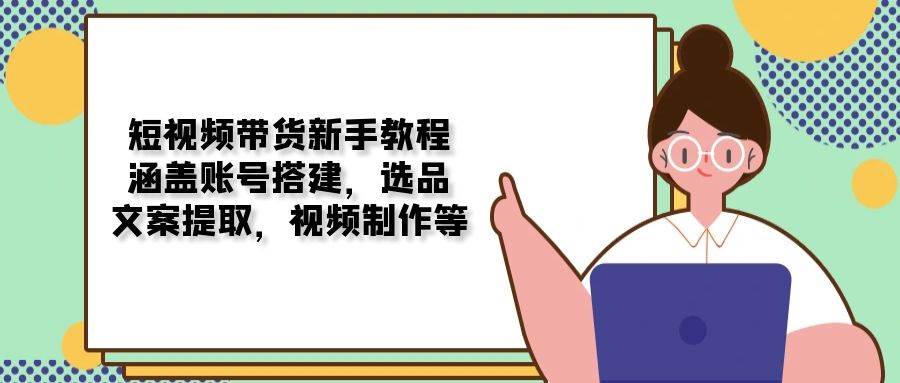 短视频带货新手教程：涵盖账号搭建，选品，文案提取，视频制作等|52搬砖-我爱搬砖网