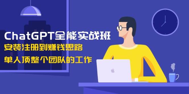 ChatGPT全能实战班，安装注册到赚钱思路，单人顶整个团队的工作|52搬砖-我爱搬砖网