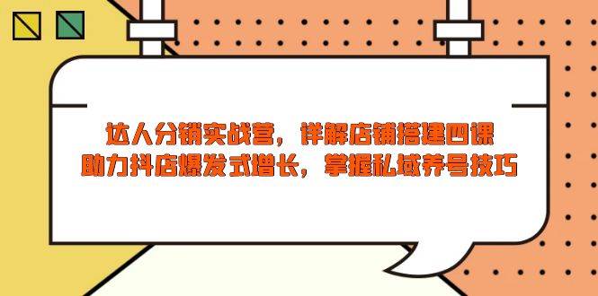 达人分销实战营，店铺搭建四课，助力抖店爆发式增长，掌握私域养号技巧|52搬砖-我爱搬砖网