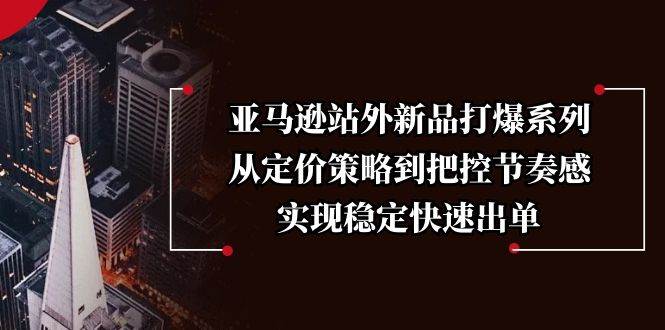 亚马逊站外新品打爆系列，从定价策略到把控节奏感，实现稳定快速出单|52搬砖-我爱搬砖网