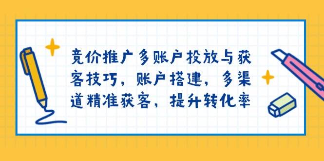 竞价推广多账户投放与获客技巧，账户搭建，多渠道精准获客，提升转化率|52搬砖-我爱搬砖网