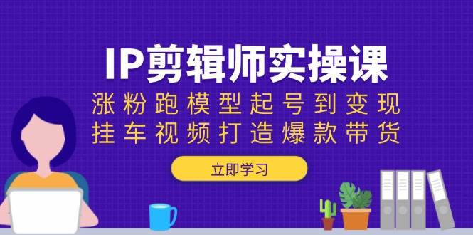 IP剪辑师实操课：涨粉跑模型起号到变现，挂车视频打造爆款带货|52搬砖-我爱搬砖网