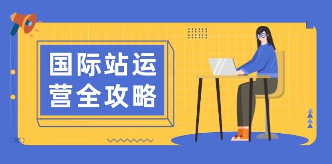 国际站运营全攻略：涵盖日常运营到数据分析，助力打造高效运营思路|52搬砖-我爱搬砖网