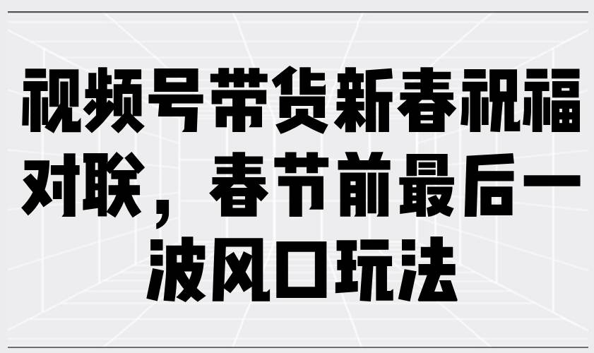 视频号带货新春祝福对联，春节前最后一波风口玩法|52搬砖-我爱搬砖网