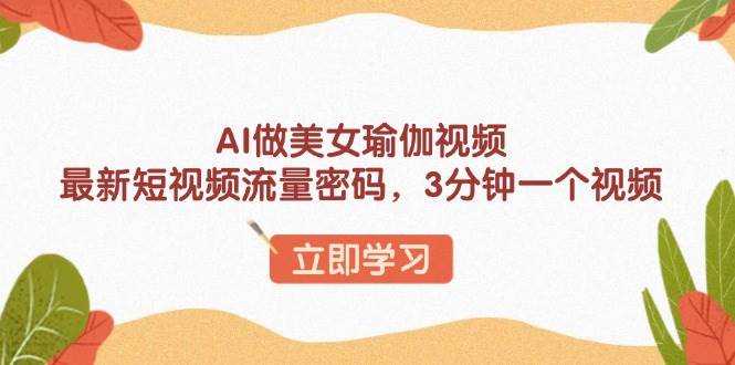 AI做美女瑜伽视频，最新短视频流量密码，3分钟一个视频|52搬砖-我爱搬砖网